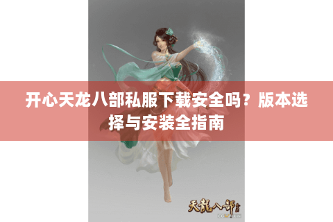 开心天龙八部私服下载安全吗?版本选择与安装全指南 开心天龙八部私服下载安全吗?版本选择与安装全指南