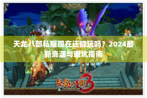 天龙八部私服现在还能玩吗？2024最新资源与避坑指南