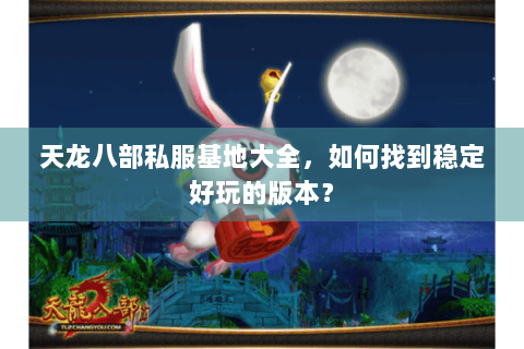 天龙八部私服基地大全,如何找到稳定好玩的版本? 天龙八部私服基地大全,如何找到稳定好玩的版本?