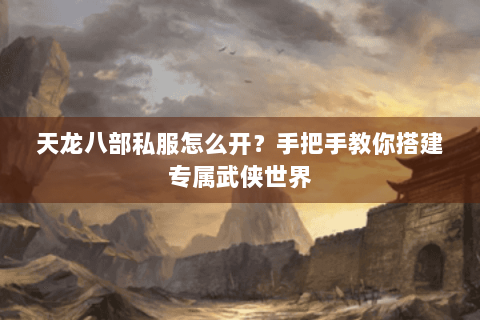 天龙八部私服怎么开？手把手教你搭建专属武侠世界