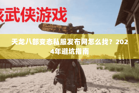天龙八部变态私服发布网怎么找?2024年避坑指南 天龙八部变态私服发布网怎么找?2024年避坑指南
