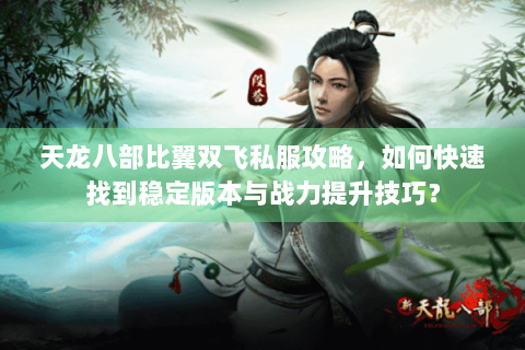 天龙八部比翼双飞私服攻略,如何快速找到稳定版本与战力提升技巧? 天龙八部比翼双飞私服攻略,如何快速找到稳定版本与战力提升技巧?