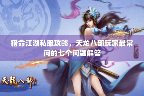 猎命江湖私服攻略,天龙八部玩家最常问的七个问题解答 猎命江湖私服攻略,天龙八部玩家最常问的七个问题解答