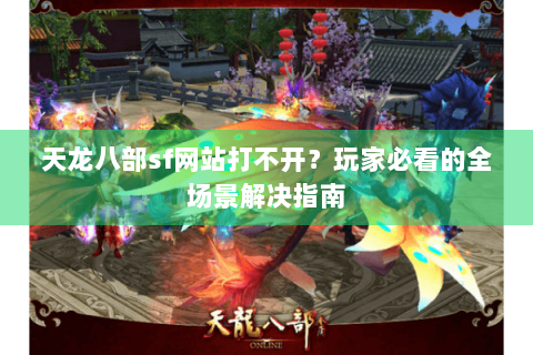 天龙八部sf网站打不开？玩家必看的全场景解决指南