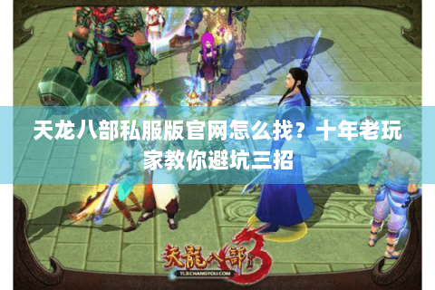 天龙八部私服版官网怎么找?十年老玩家教你避坑三招 天龙八部私服版官网怎么找?十年老玩家教你避坑三招