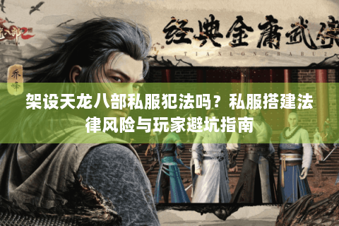 架设天龙八部私服犯法吗?私服搭建法律风险与玩家避坑指南 架设天龙八部私服犯法吗?私服搭建法律风险与玩家避坑指南