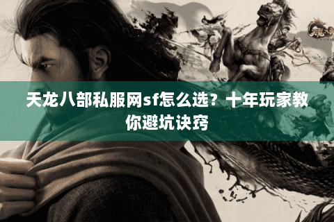 天龙八部私服网sf怎么选？十年玩家教你避坑诀窍
