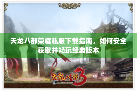 天龙八部荣耀私服下载指南，如何安全获取并畅玩经典版本