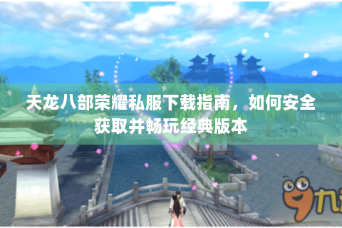 天龙八部荣耀私服下载指南，如何安全获取并畅玩经典版本