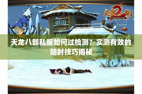 天龙八部私服如何过检测?实测有效的防封技巧揭秘 天龙八部私服如何过检测?实测有效的防封技巧揭秘