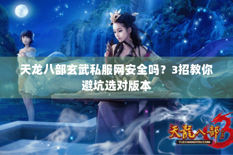 天龙八部玄武私服网安全吗?3招教你避坑选对版本 天龙八部玄武私服网安全吗?3招教你避坑选对版本