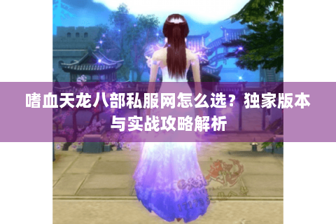 嗜血天龙八部私服网怎么选?独家版本与实战攻略解析 嗜血天龙八部私服网怎么选?独家版本与实战攻略解析