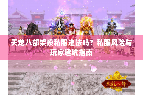 天龙八部架设私服违法吗？私服风险与玩家避坑指南