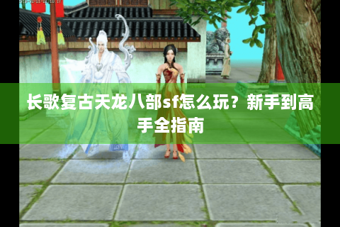 长歌复古天龙八部sf怎么玩?新手到高手全指南 长歌复古天龙八部sf怎么玩?新手到高手全指南