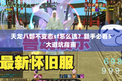 天龙八部不变态sf怎么选?新手必看5大避坑指南 天龙八部不变态sf怎么选?新手必看5大避坑指南