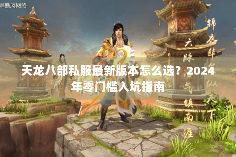 天龙八部私服最新版本怎么选?2024年零门槛入坑指南 天龙八部私服最新版本怎么选?2024年零门槛入坑指南