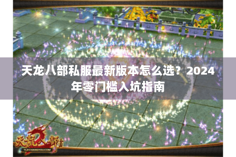 天龙八部私服最新版本怎么选?2024年零门槛入坑指南 天龙八部私服最新版本怎么选?2024年零门槛入坑指南