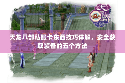 天龙八部私服卡东西技巧详解,安全获取装备的五个方法 天龙八部私服卡东西技巧详解,安全获取装备的五个方法