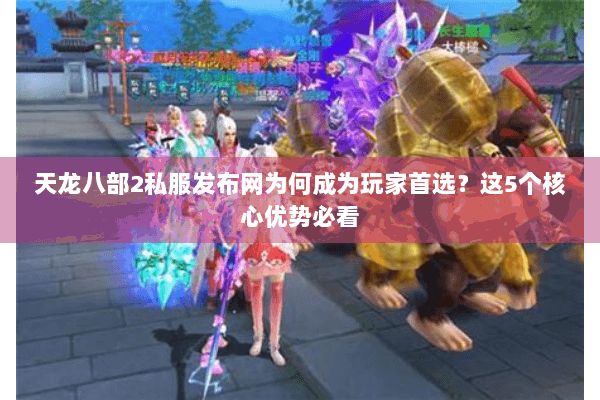 天龙八部2私服发布网为何成为玩家首选?这5个核心优势必看 天龙八部2私服发布网为何成为玩家首选?这5个核心优势必看