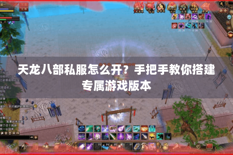 天龙八部私服怎么开？手把手教你搭建专属游戏版本