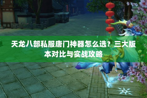 天龙八部私服唐门神器怎么选？三大版本对比与实战攻略