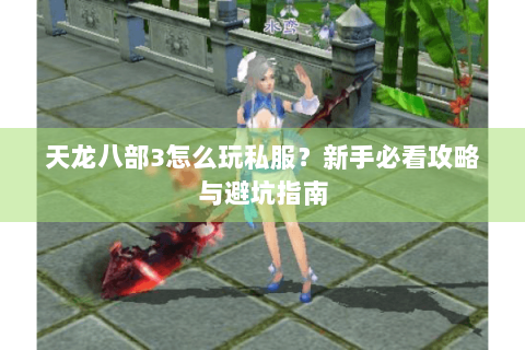 天龙八部3怎么玩私服？新手必看攻略与避坑指南