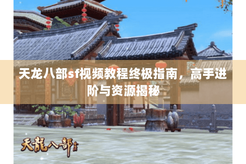 天龙八部sf视频教程终极指南，高手进阶与资源揭秘