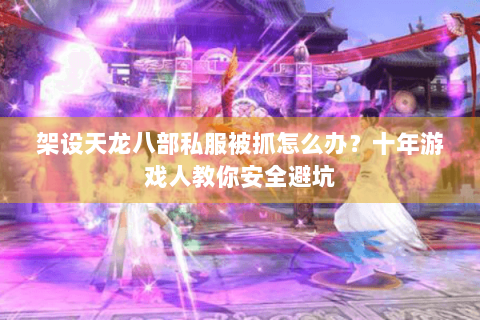 架设天龙八部私服被抓怎么办?十年游戏人教你安全避坑 架设天龙八部私服被抓怎么办?十年游戏人教你安全避坑