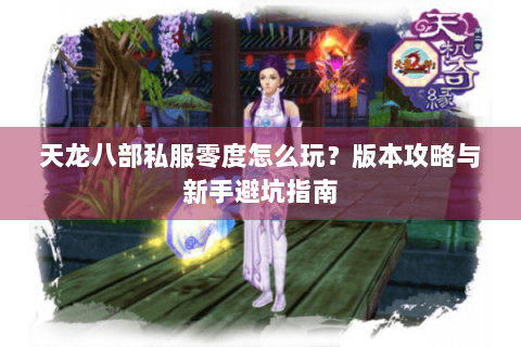 天龙八部私服零度怎么玩?版本攻略与新手避坑指南 天龙八部私服零度怎么玩?版本攻略与新手避坑指南