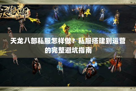 天龙八部私服怎样做?私服搭建到运营的完整避坑指南 天龙八部私服怎样做?私服搭建到运营的完整避坑指南