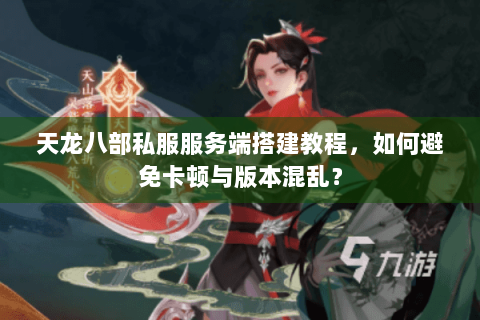 天龙八部私服服务端搭建教程,如何避免卡顿与版本混乱? 天龙八部私服服务端搭建教程,如何避免卡顿与版本混乱?