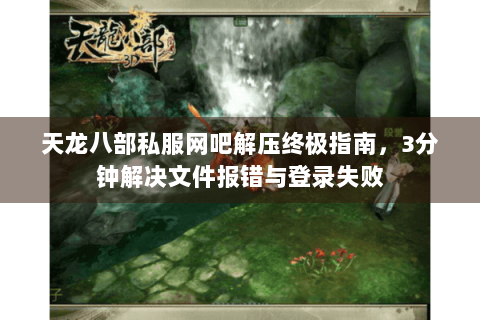 天龙八部私服网吧解压终极指南，3分钟解决文件报错与登录失败