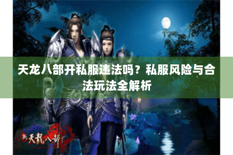 天龙八部开私服违法吗?私服风险与合法玩法全解析 天龙八部开私服违法吗?私服风险与合法玩法全解析