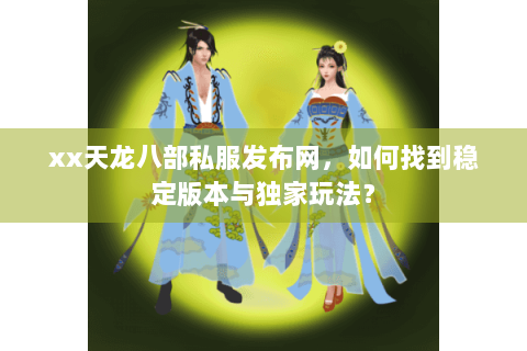 xx天龙八部私服发布网，如何找到稳定版本与独家玩法？