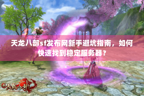 天龙八部sf发布网新手避坑指南，如何快速找到稳定服务器？