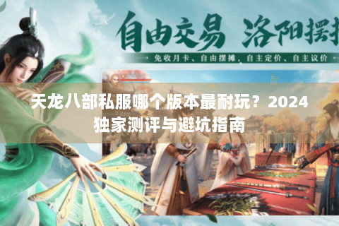 天龙八部私服哪个版本最耐玩?2024独家测评与避坑指南 天龙八部私服哪个版本最耐玩?2024独家测评与避坑指南