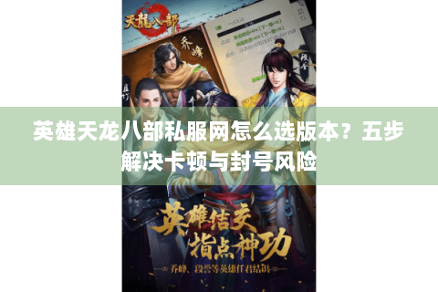 英雄天龙八部私服网怎么选版本?五步解决卡顿与封号风险 英雄天龙八部私服网怎么选版本?五步解决卡顿与封号风险