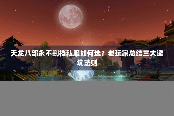 天龙八部永不删档私服如何选?老玩家总结三大避坑法则 天龙八部永不删档私服如何选?老玩家总结三大避坑法则