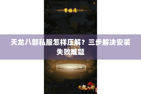 天龙八部私服怎样压解?三步解决安装失败难题 天龙八部私服怎样压解?三步解决安装失败难题