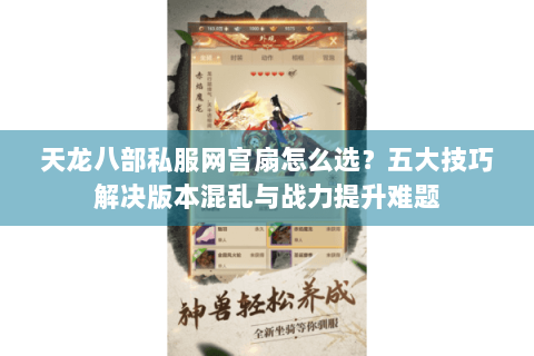 天龙八部私服网宫扇怎么选?五大技巧解决版本混乱与战力提升难题 天龙八部私服网宫扇怎么选?五大技巧解决版本混乱与战力提升难题