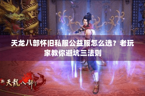 天龙八部怀旧私服公益服怎么选？老玩家教你避坑三法则