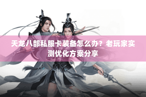 天龙八部私服卡装备怎么办?老玩家实测优化方案分享 天龙八部私服卡装备怎么办?老玩家实测优化方案分享
