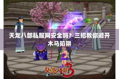 天龙八部私服网安全吗？三招教你避开木马陷阱