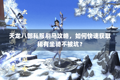 天龙八部私服刷马攻略,如何快速获取稀有坐骑不被坑? 天龙八部私服刷马攻略,如何快速获取稀有坐骑不被坑?
