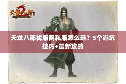 天龙八部找服网私服怎么选？5个避坑技巧+最新攻略