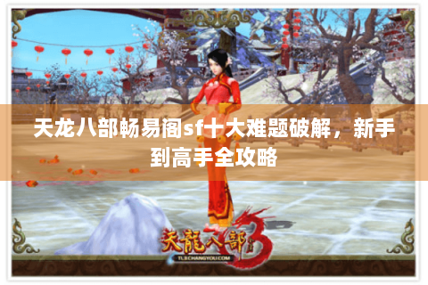 天龙八部畅易阁sf十大难题破解,新手到高手全攻略 天龙八部畅易阁sf十大难题破解,新手到高手全攻略