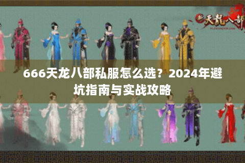 666天龙八部私服怎么选?2024年避坑指南与实战攻略 666天龙八部私服怎么选?2024年避坑指南与实战攻略