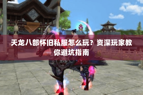 天龙八部怀旧私服怎么玩？资深玩家教你避坑指南