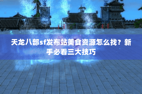 天龙八部sf发布站美食资源怎么找?新手必看三大技巧 天龙八部sf发布站美食资源怎么找?新手必看三大技巧