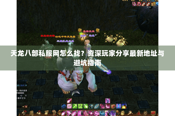 天龙八部私服网怎么找?资深玩家分享最新地址与避坑指南 天龙八部私服网怎么找?资深玩家分享最新地址与避坑指南